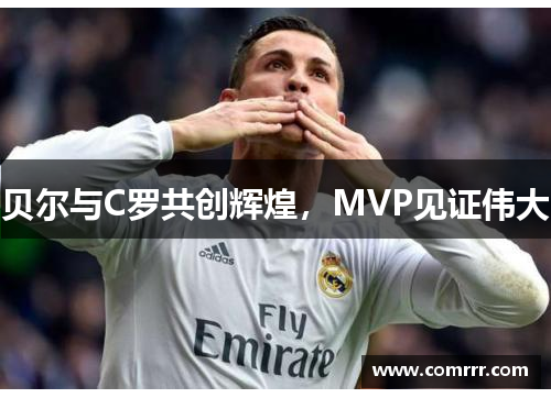 贝尔与C罗共创辉煌，MVP见证伟大